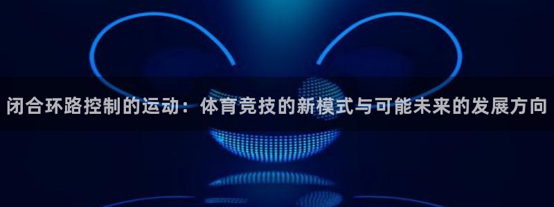 九球体育app下载苹果版：闭合环路控制的运动：体育竞技的新模式与可能未来的发展方向