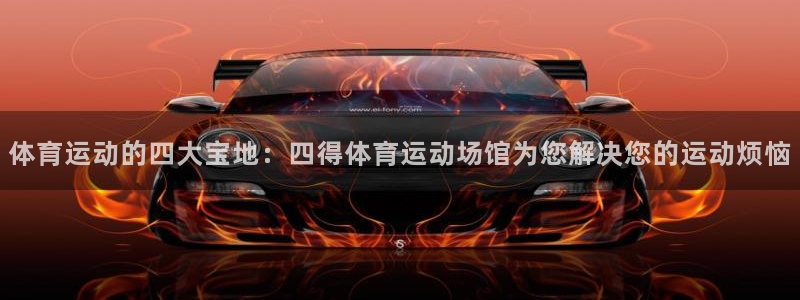 九球体育app官网：体育运动的四大宝地：四得体育运动场馆为您解决您的运动烦恼